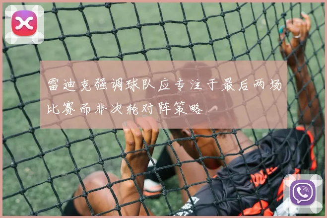 雷迪克强调球队应专注于最后两场比赛而非次轮对阵策略