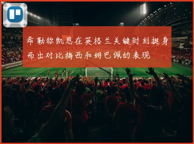 希勒称凯恩在英格兰关键时刻挺身而出对比梅西和姆巴佩的表现