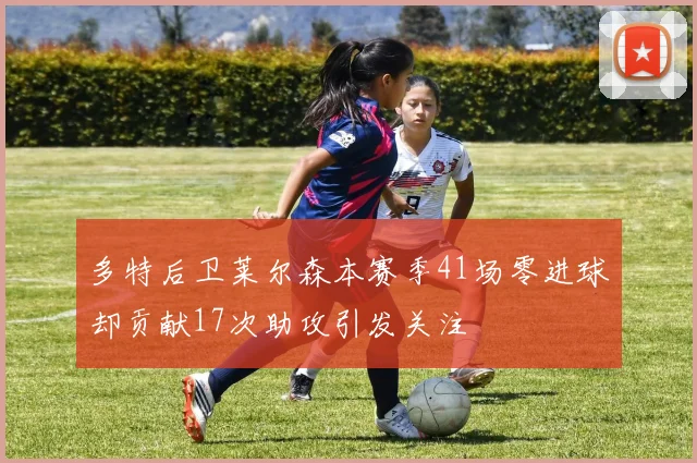 多特后卫莱尔森本赛季41场零进球却贡献17次助攻引发关注