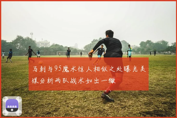 马刺与95魔术惊人相似之处曝光美媒分析两队战术如出一辙