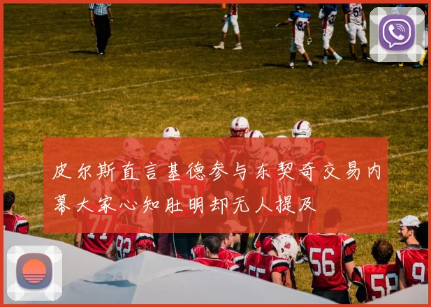 皮尔斯直言基德参与东契奇交易内幕大家心知肚明却无人提及