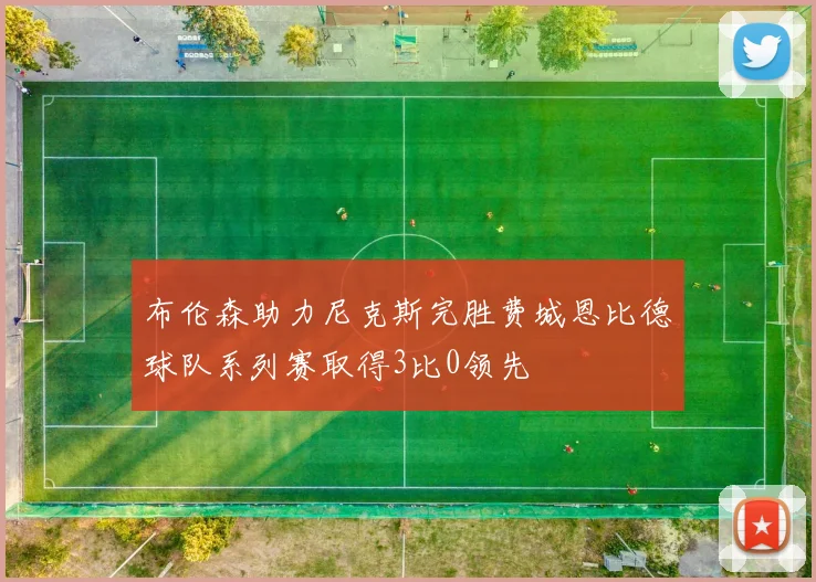 布伦森助力尼克斯完胜费城恩比德球队系列赛取得3比0领先