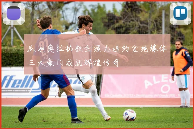 瓜迪奥拉执教生涯无违约金绝缘体三大豪门成就辉煌传奇