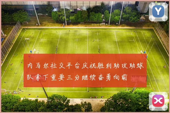 内马尔社交平台庆祝胜利助攻助球队拿下重要三分继续奋勇向前