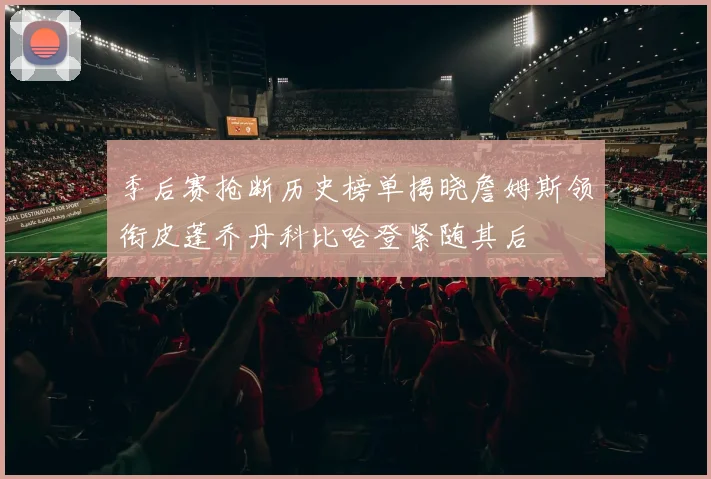 季后赛抢断历史榜单揭晓詹姆斯领衔皮蓬乔丹科比哈登紧随其后
