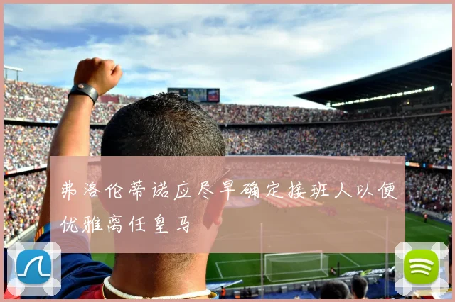 弗洛伦蒂诺应尽早确定接班人以便优雅离任皇马